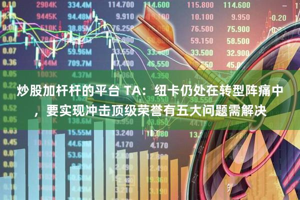 炒股加杆杆的平台 TA：纽卡仍处在转型阵痛中，要实现冲击顶级荣誉有五大问题需解决
