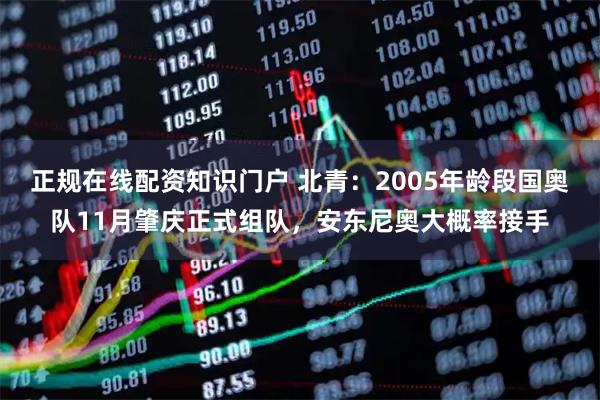 正规在线配资知识门户 北青：2005年龄段国奥队11月肇庆正式组队，安东尼奥大概率接手