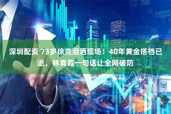 深圳配资 73岁徐克泪洒现场！40年黄金搭档已逝，林青霞一句话让全网破防
