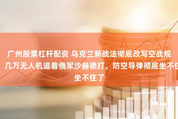 广州股票杠杆配资 乌克兰新战法彻底改写空战规则，几万无人机追着俄军沙赫德打，防空导弹彻底坐不住了